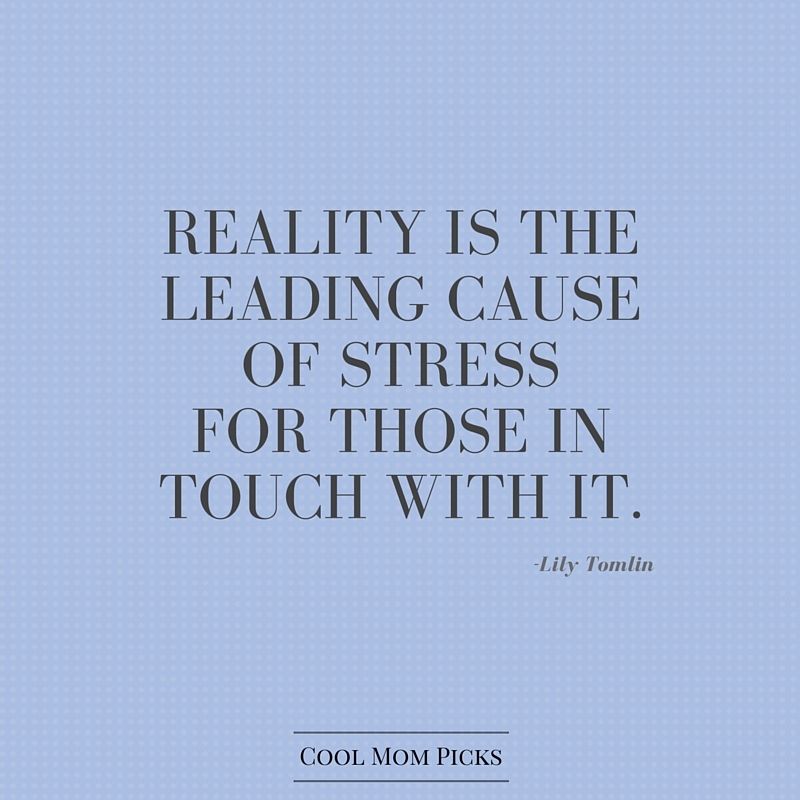 Reality is the leading cause of stress for those in touch with it. - Lily Tomlin