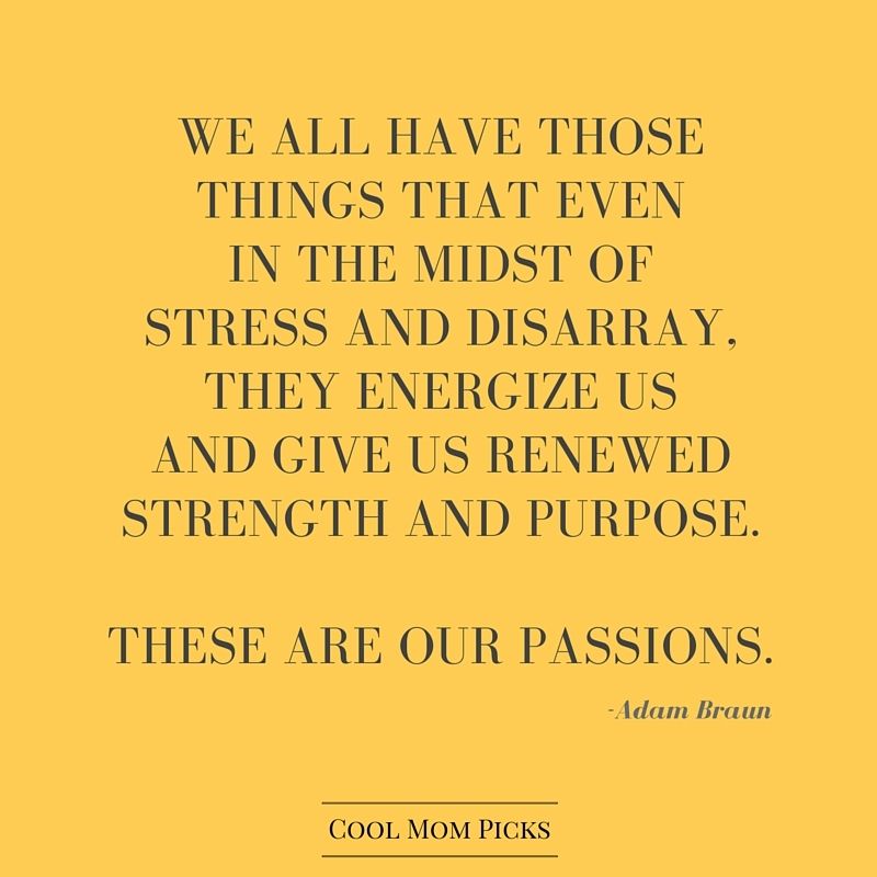 We all have those things that even in the midst of stress and disarray, they energize us and give us renewed strength and purpose. These are our passions.